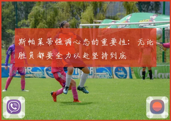 斯帕莱蒂强调心态的重要性：无论胜负都要全力以赴坚持到底