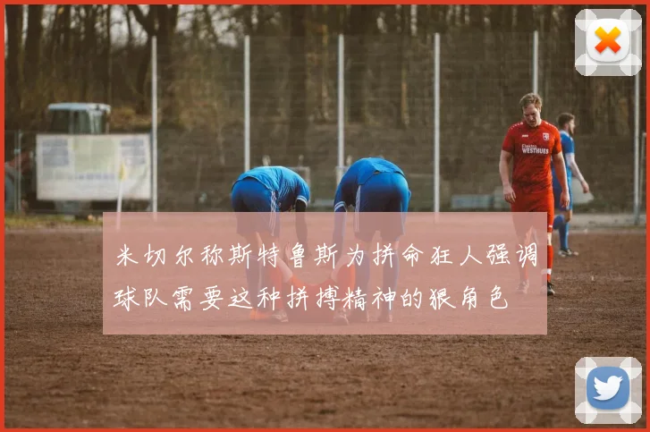 米切尔称斯特鲁斯为拼命狂人强调球队需要这种拼搏精神的狠角色