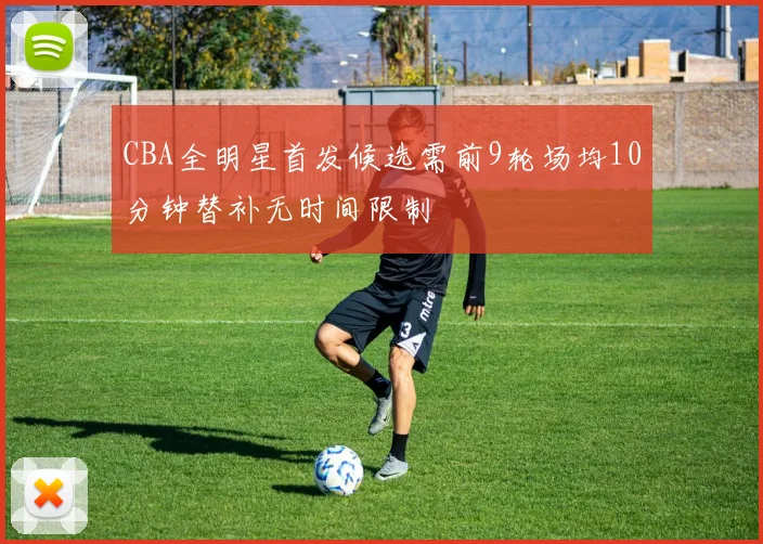 CBA全明星首发候选需前9轮场均10分钟替补无时间限制