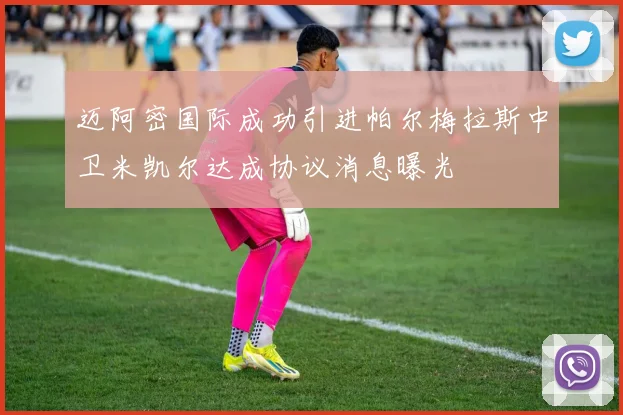 迈阿密国际成功引进帕尔梅拉斯中卫米凯尔达成协议消息曝光