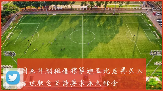 国米计划租借穆萨迪亚比后再买入吉达联合坚持要求永久转会