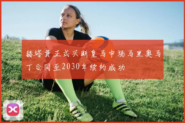 赫塔费正式买断皇马中场马里奥马丁合同至2030年续约成功