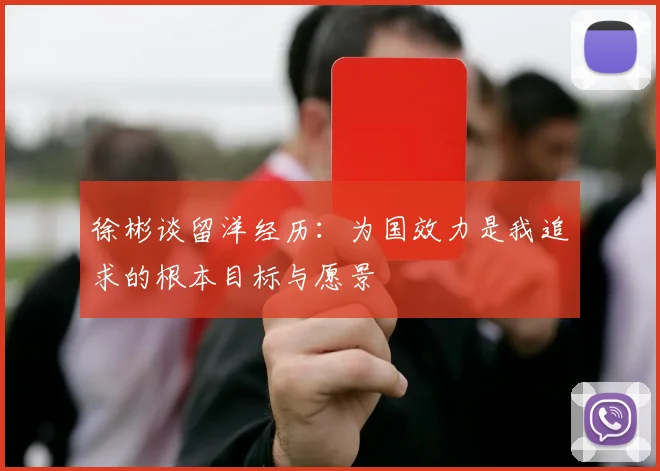 徐彬谈留洋经历：为国效力是我追求的根本目标与愿景