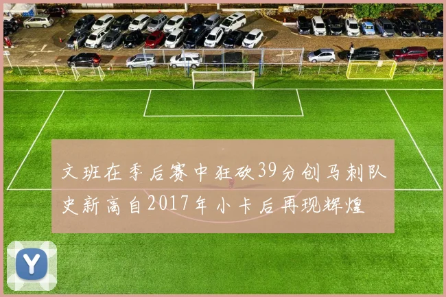 文班在季后赛中狂砍39分创马刺队史新高自2017年小卡后再现辉煌