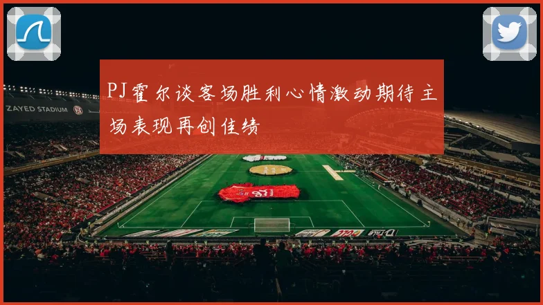 PJ霍尔谈客场胜利心情激动期待主场表现再创佳绩