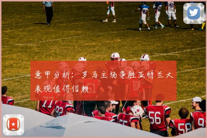 意甲分析：罗马主场争胜亚特兰大表现值得信赖