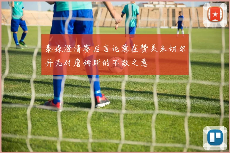 泰森澄清赛后言论意在赞美米切尔并无对詹姆斯的不敬之意