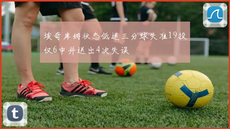 埃奇库姆状态低迷三分球失准19投仅6中并送出4次失误