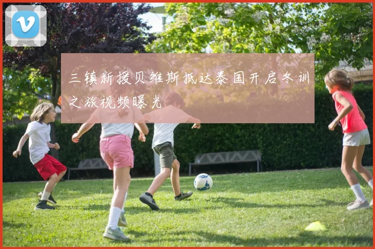 三镇新援贝维斯抵达泰国开启冬训之旅视频曝光