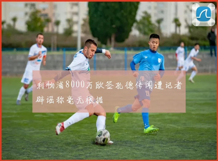 利物浦8000万欧签孔德传闻遭记者辟谣称毫无根据